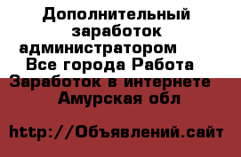 Дополнительный заработок администратором!!!! - Все города Работа » Заработок в интернете   . Амурская обл.